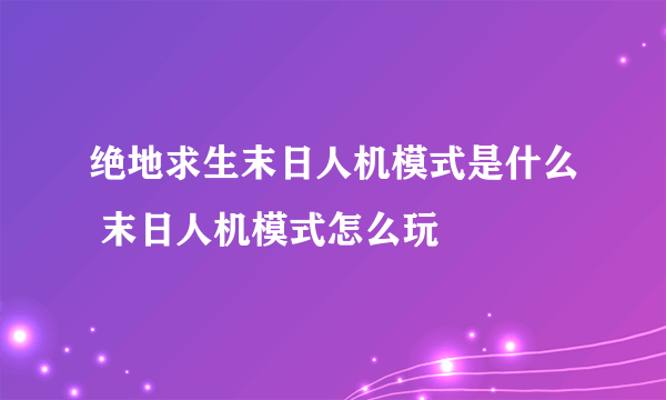 绝地求生末日人机模式是什么 末日人机模式怎么玩