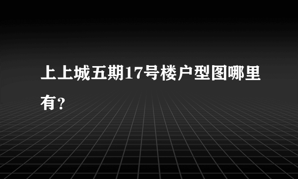 上上城五期17号楼户型图哪里有？