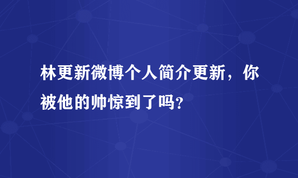 林更新微博个人简介更新，你被他的帅惊到了吗？