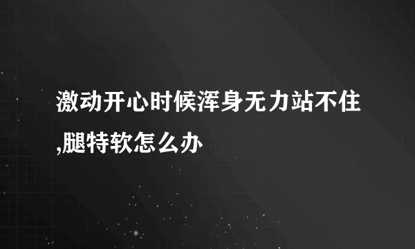 激动开心时候浑身无力站不住,腿特软怎么办