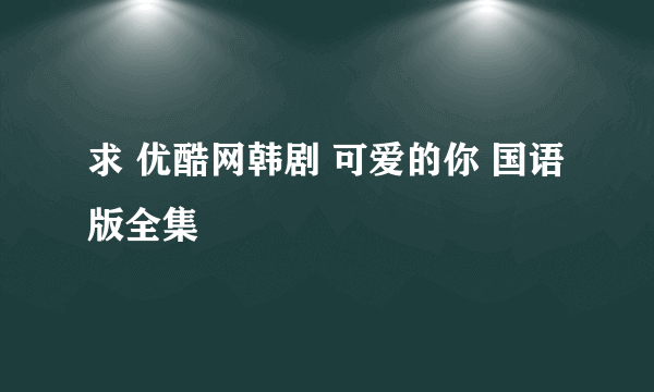 求 优酷网韩剧 可爱的你 国语版全集