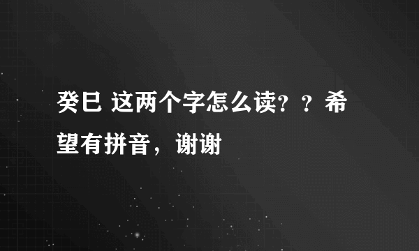 癸巳 这两个字怎么读？？希望有拼音，谢谢