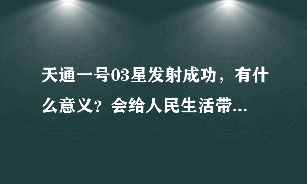 天通一号03星发射成功，有什么意义？会给人民生活带来哪些改变？