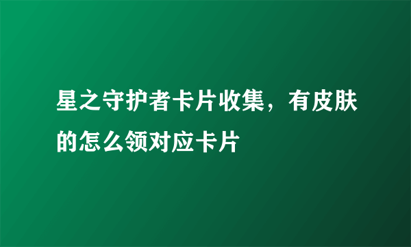 星之守护者卡片收集，有皮肤的怎么领对应卡片