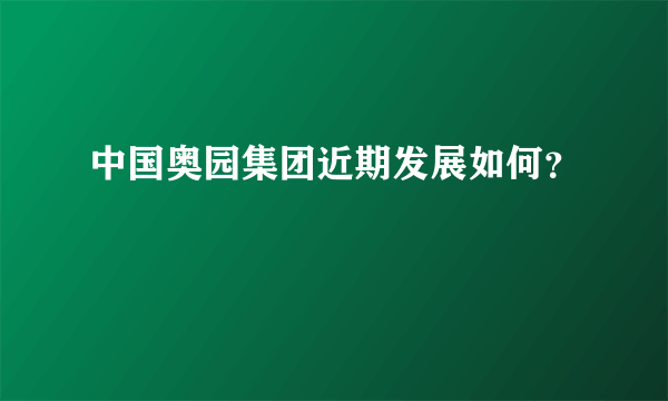 中国奥园集团近期发展如何？