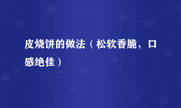 皮烧饼的做法（松软香脆，口感绝佳）