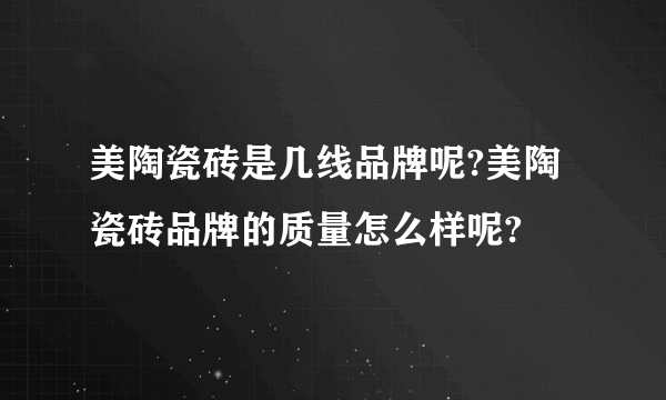 美陶瓷砖是几线品牌呢?美陶瓷砖品牌的质量怎么样呢?