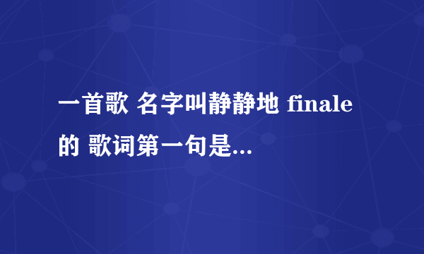 一首歌 名字叫静静地 finale的 歌词第一句是 一生就唱了这么一支歌 褪尽铅华后等你来和 求歌曲 网上找不到