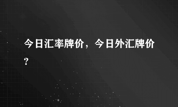 今日汇率牌价，今日外汇牌价?