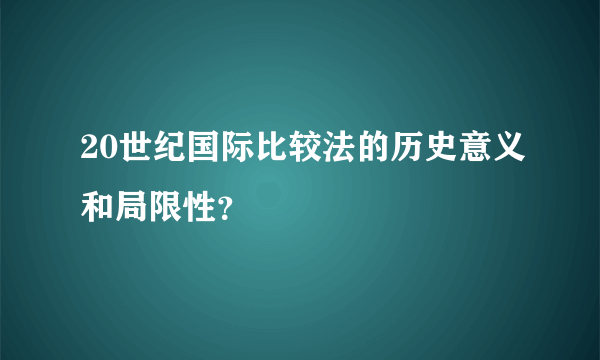 20世纪国际比较法的历史意义和局限性？