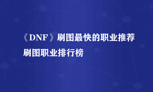 《DNF》刷图最快的职业推荐 刷图职业排行榜