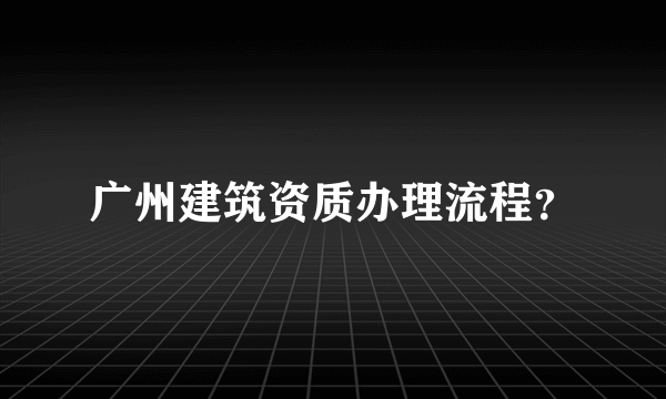 广州建筑资质办理流程？