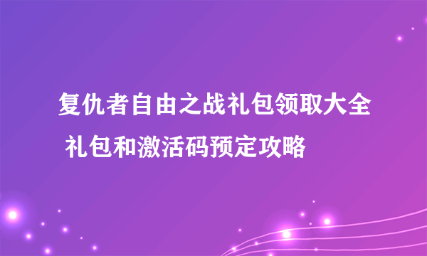 复仇者自由之战礼包领取大全 礼包和激活码预定攻略