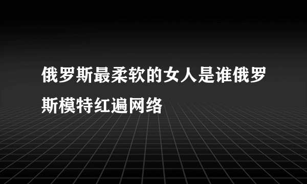 俄罗斯最柔软的女人是谁俄罗斯模特红遍网络