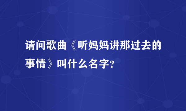 请问歌曲《听妈妈讲那过去的事情》叫什么名字？