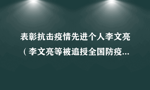 表彰抗击疫情先进个人李文亮（李文亮等被追授全国防疫先进个人称号）