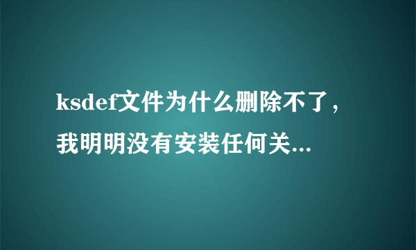 ksdef文件为什么删除不了，我明明没有安装任何关于金山的东西，怎么才能把它完全删除