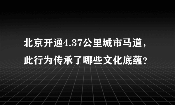 北京开通4.37公里城市马道，此行为传承了哪些文化底蕴？