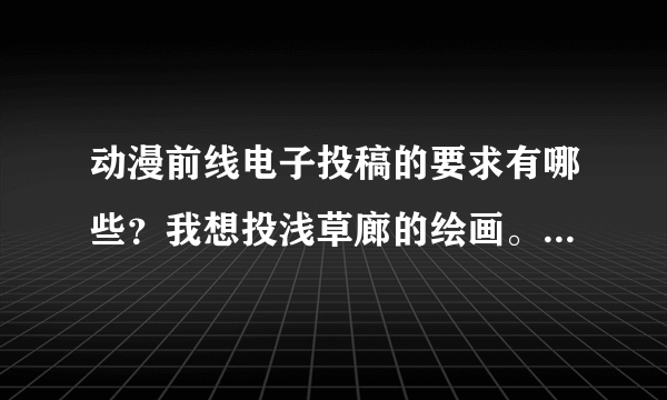 动漫前线电子投稿的要求有哪些？我想投浅草廊的绘画。例如画稿大小什么的、