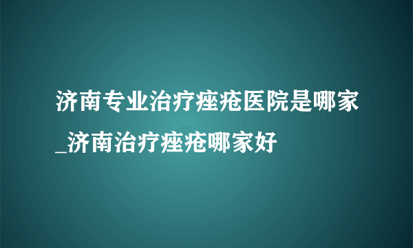 济南专业治疗痤疮医院是哪家_济南治疗痤疮哪家好