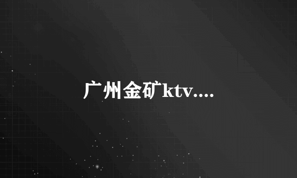 广州金矿ktv....