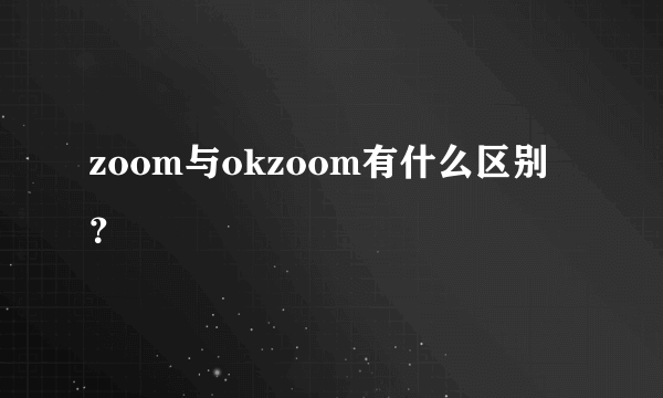 zoom与okzoom有什么区别？