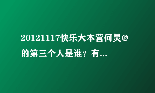 20121117快乐大本营何炅@的第三个人是谁？有没有微博截图？