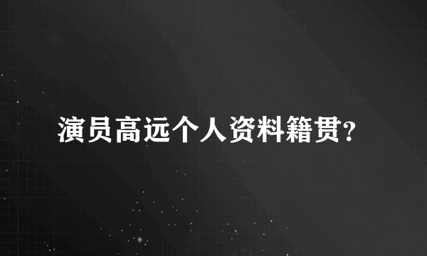 演员高远个人资料籍贯？