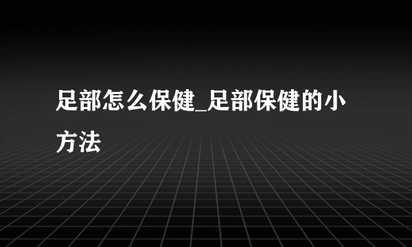 足部怎么保健_足部保健的小方法