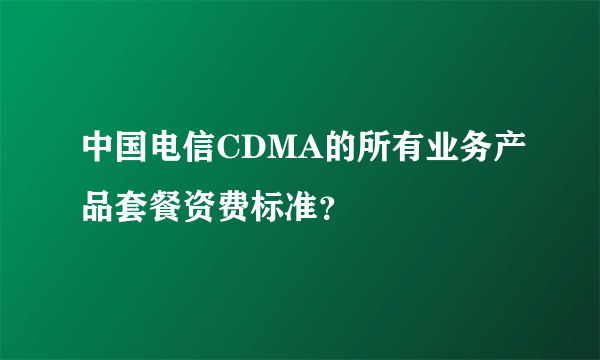 中国电信CDMA的所有业务产品套餐资费标准？