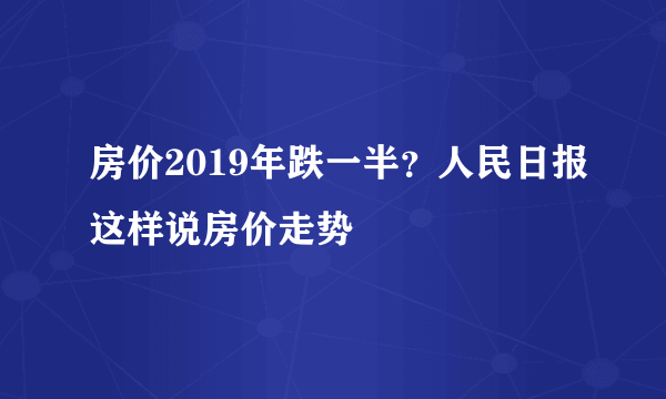 房价2019年跌一半？人民日报这样说房价走势