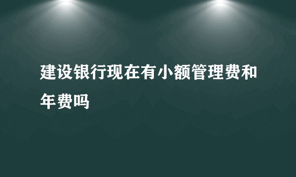 建设银行现在有小额管理费和年费吗