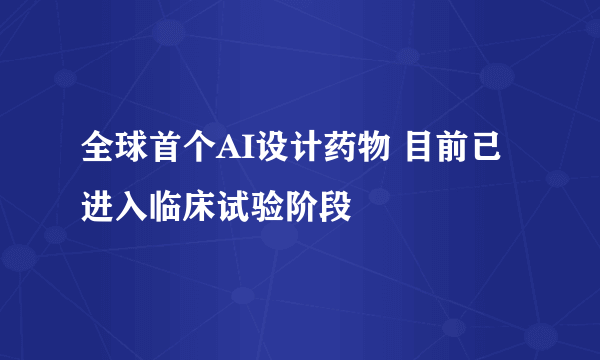 全球首个AI设计药物 目前已进入临床试验阶段