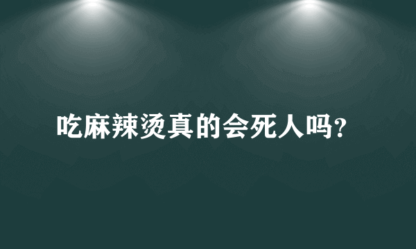 吃麻辣烫真的会死人吗？