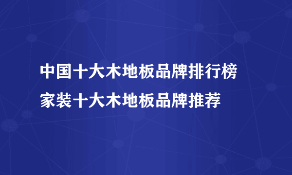 中国十大木地板品牌排行榜   家装十大木地板品牌推荐