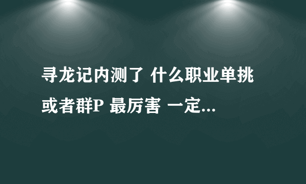 寻龙记内测了 什么职业单挑 或者群P 最厉害 一定来个给力玩家回复