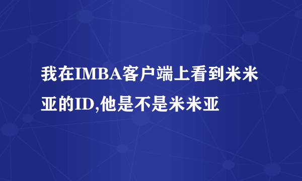 我在IMBA客户端上看到米米亚的ID,他是不是米米亚