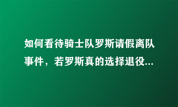 如何看待骑士队罗斯请假离队事件，若罗斯真的选择退役骑士又会在一号位做出怎样调整？