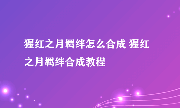 猩红之月羁绊怎么合成 猩红之月羁绊合成教程