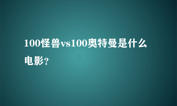 100怪兽vs100奥特曼是什么电影？