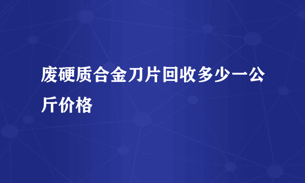 废硬质合金刀片回收多少一公斤价格