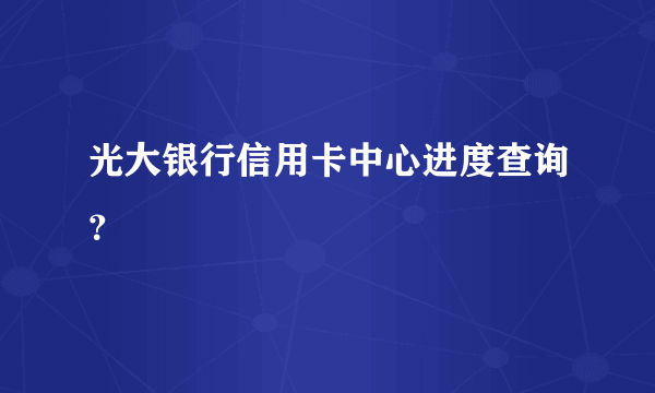 光大银行信用卡中心进度查询？