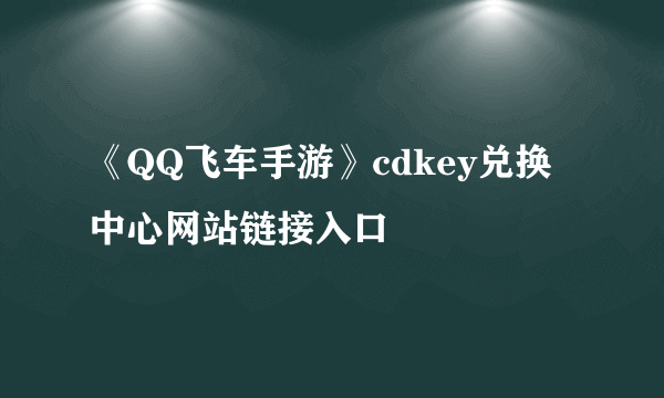 《QQ飞车手游》cdkey兑换中心网站链接入口