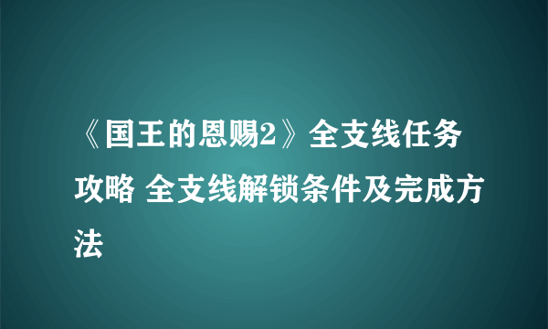 《国王的恩赐2》全支线任务攻略 全支线解锁条件及完成方法