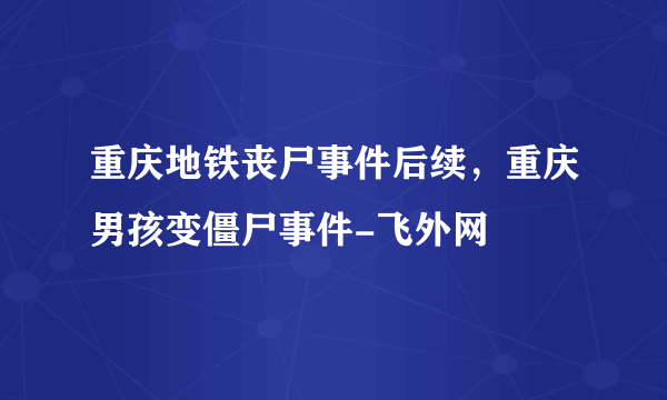 重庆地铁丧尸事件后续，重庆男孩变僵尸事件-飞外网