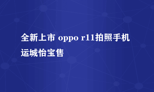 全新上市 oppo r11拍照手机运城怡宝售