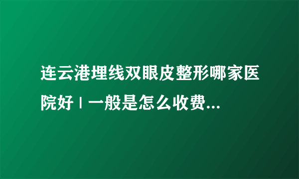 连云港埋线双眼皮整形哪家医院好 | 一般是怎么收费的_做埋线双眼皮法双眼皮找哪个医生？