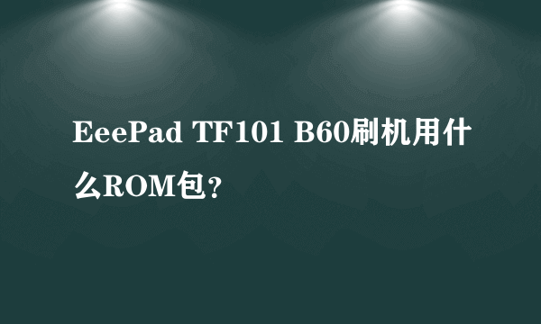 EeePad TF101 B60刷机用什么ROM包？