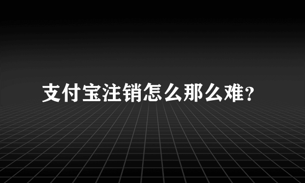 支付宝注销怎么那么难？