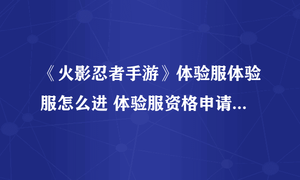 《火影忍者手游》体验服体验服怎么进 体验服资格申请官网地址